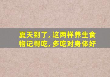 夏天到了, 这两样养生食物记得吃, 多吃对身体好